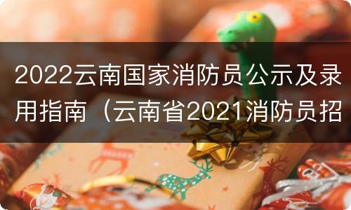 2022云南国家消防员公示及录用指南（云南省2021消防员招录）