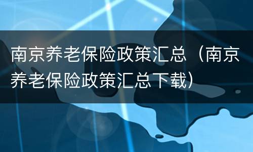 南京养老保险政策汇总（南京养老保险政策汇总下载）