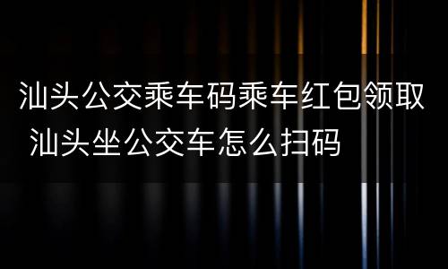 汕头公交乘车码乘车红包领取 汕头坐公交车怎么扫码