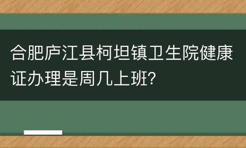 合肥庐江县柯坦镇卫生院健康证办理是周几上班？
