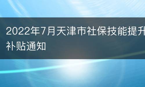2022年7月天津市社保技能提升补贴通知