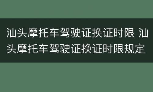 汕头摩托车驾驶证换证时限 汕头摩托车驾驶证换证时限规定