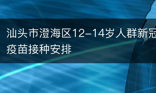汕头市澄海区12-14岁人群新冠疫苗接种安排
