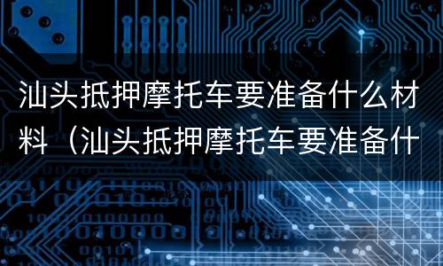 汕头抵押摩托车要准备什么材料（汕头抵押摩托车要准备什么材料呢）