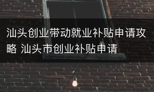 汕头创业带动就业补贴申请攻略 汕头市创业补贴申请