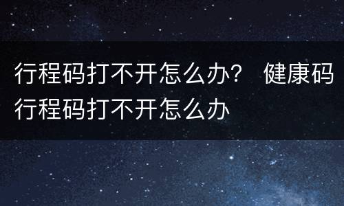 行程码打不开怎么办？ 健康码行程码打不开怎么办