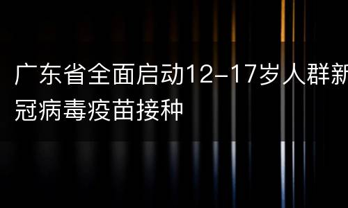 广东省全面启动12-17岁人群新冠病毒疫苗接种