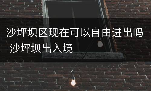 沙坪坝区现在可以自由进出吗 沙坪坝出入境