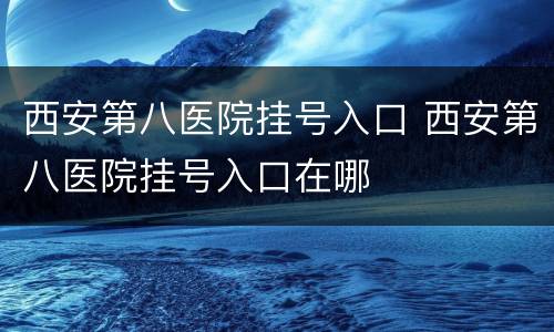 西安第八医院挂号入口 西安第八医院挂号入口在哪