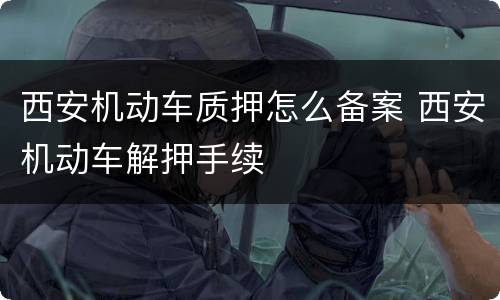 西安机动车质押怎么备案 西安机动车解押手续