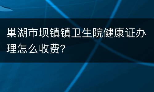 巢湖市坝镇镇卫生院健康证办理怎么收费？