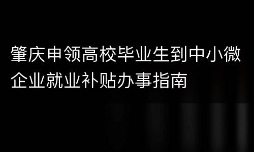 肇庆申领高校毕业生到中小微企业就业补贴办事指南