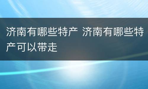 济南有哪些特产 济南有哪些特产可以带走
