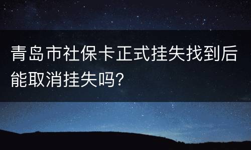 青岛市社保卡正式挂失找到后能取消挂失吗？