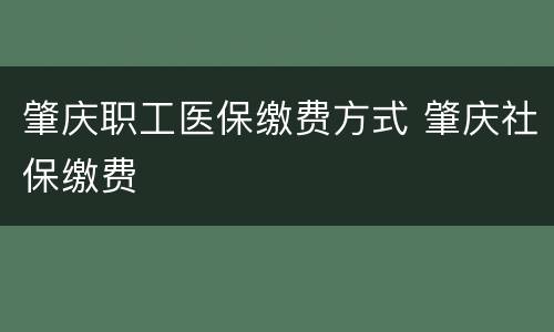 肇庆职工医保缴费方式 肇庆社保缴费