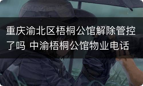 重庆渝北区梧桐公馆解除管控了吗 中渝梧桐公馆物业电话