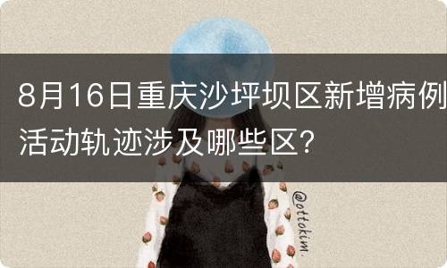 8月16日重庆沙坪坝区新增病例活动轨迹涉及哪些区？