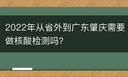 2022年从省外到广东肇庆需要做核酸检测吗？