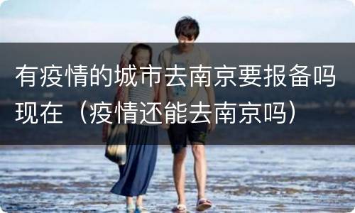 有疫情的城市去南京要报备吗现在（疫情还能去南京吗）