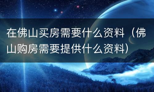 在佛山买房需要什么资料（佛山购房需要提供什么资料）