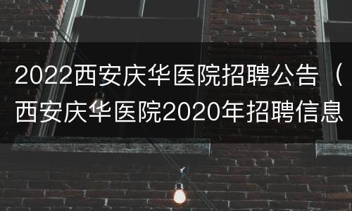 2022西安庆华医院招聘公告（西安庆华医院2020年招聘信息）