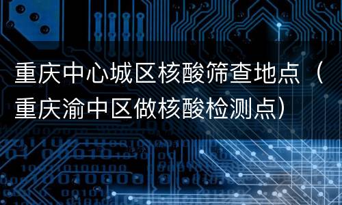 重庆中心城区核酸筛查地点（重庆渝中区做核酸检测点）