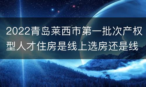 2022青岛莱西市第一批次产权型人才住房是线上选房还是线下选房？