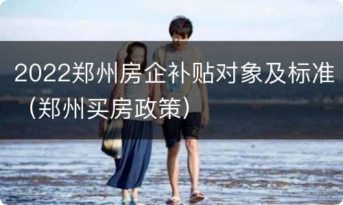 2022郑州房企补贴对象及标准（郑州买房政策）