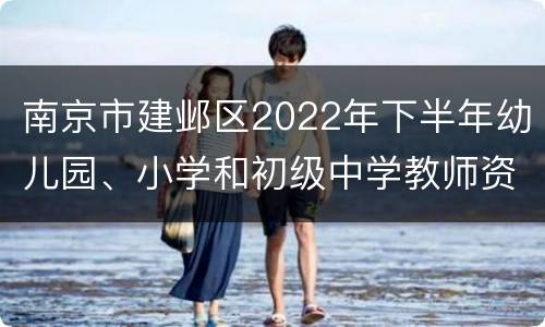 南京市建邺区2022年下半年幼儿园、小学和初级中学教师资格认定公告