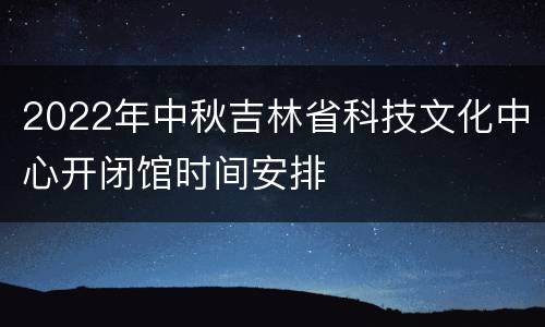 2022年中秋吉林省科技文化中心开闭馆时间安排