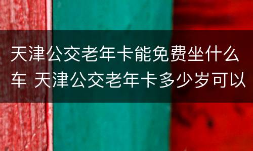 天津公交老年卡能免费坐什么车 天津公交老年卡多少岁可以办理免费的