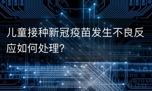 儿童接种新冠疫苗发生不良反应如何处理？