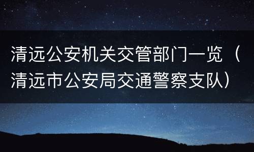 清远公安机关交管部门一览（清远市公安局交通警察支队）