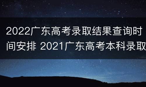 2022广东高考录取结果查询时间安排 2021广东高考本科录取结果查询时间