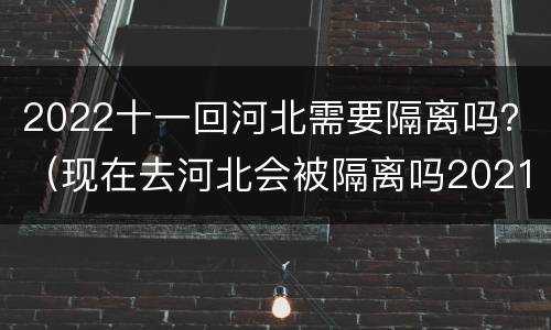 2022十一回河北需要隔离吗？（现在去河北会被隔离吗2021）
