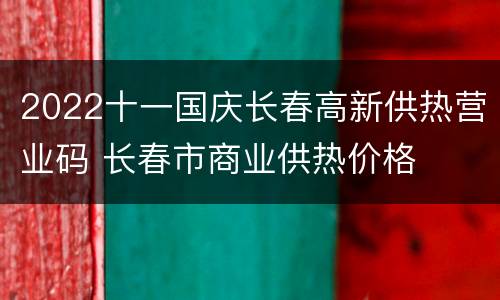 2022十一国庆长春高新供热营业码 长春市商业供热价格