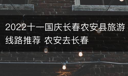 2022十一国庆长春农安县旅游线路推荐 农安去长春