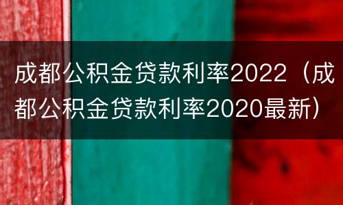 成都公积金贷款利率2022（成都公积金贷款利率2020最新）