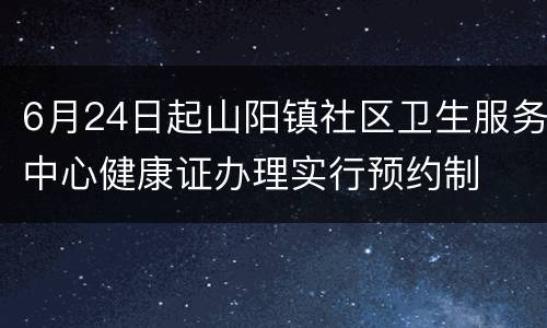 6月24日起山阳镇社区卫生服务中心健康证办理实行预约制