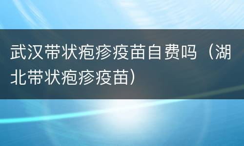 武汉带状疱疹疫苗自费吗（湖北带状疱疹疫苗）
