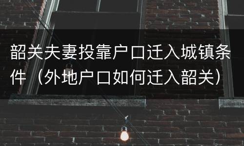 韶关夫妻投靠户口迁入城镇条件（外地户口如何迁入韶关）