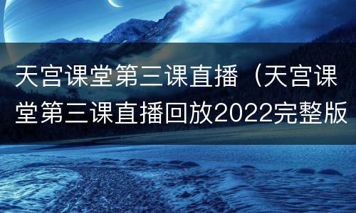 天宫课堂第三课直播（天宫课堂第三课直播回放2022完整版）