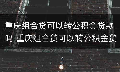 重庆组合贷可以转公积金贷款吗 重庆组合贷可以转公积金贷款吗多少钱