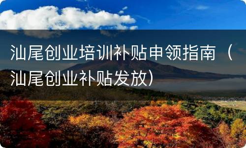 汕尾创业培训补贴申领指南（汕尾创业补贴发放）