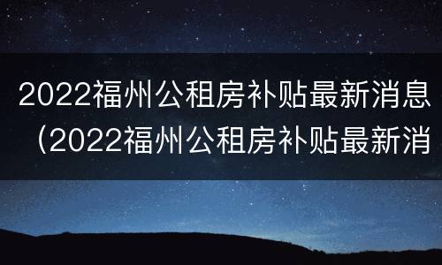 2022福州公租房补贴最新消息（2022福州公租房补贴最新消息公告）