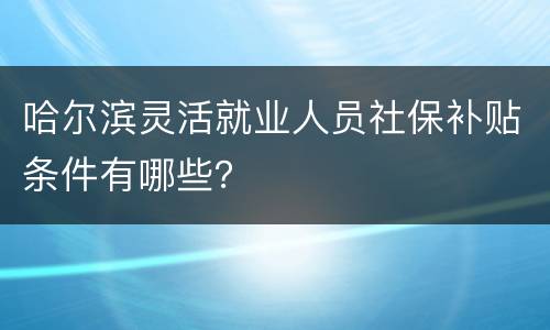 哈尔滨灵活就业人员社保补贴条件有哪些？