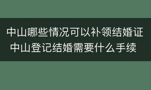中山哪些情况可以补领结婚证 中山登记结婚需要什么手续