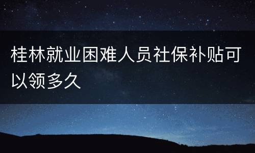 桂林就业困难人员社保补贴可以领多久