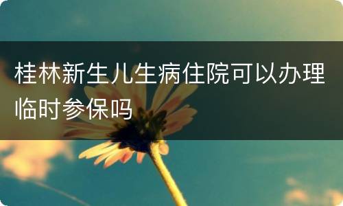 桂林新生儿生病住院可以办理临时参保吗