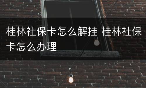 桂林社保卡怎么解挂 桂林社保卡怎么办理